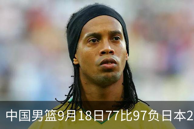 中国男篮9月18日77比97负日本20分，郭士强下课能救局吗